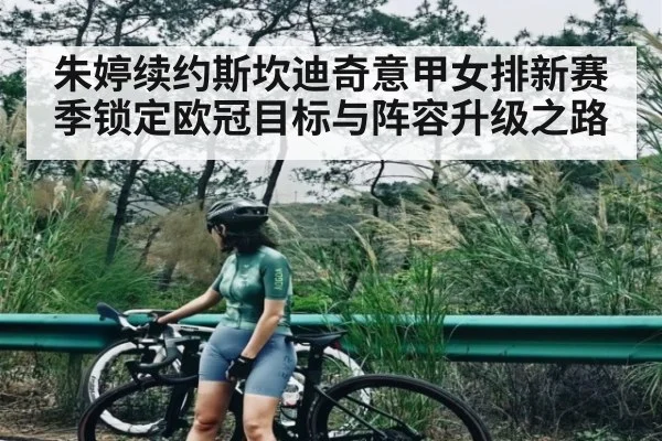 朱婷续约斯坎迪奇意甲女排新赛季锁定欧冠目标与阵容升级之路