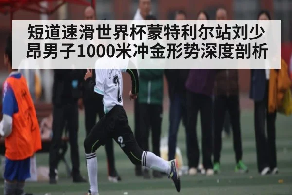 短道速滑世界杯蒙特利尔站刘少昂男子1000米冲金形势深度剖析