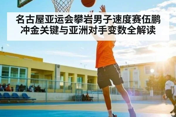 名古屋亚运会攀岩男子速度赛伍鹏冲金关键与亚洲对手变数全解读